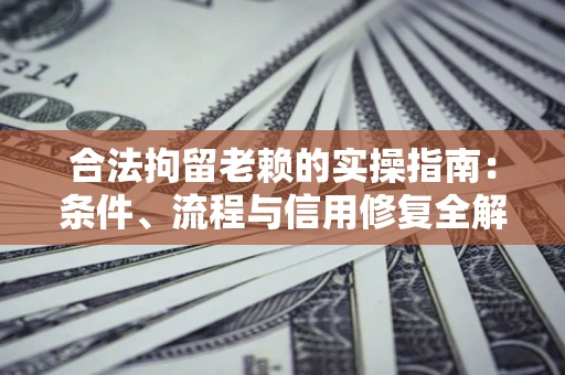 济南合法拘留老赖的实操指南：条件、流程与信用修复全解析