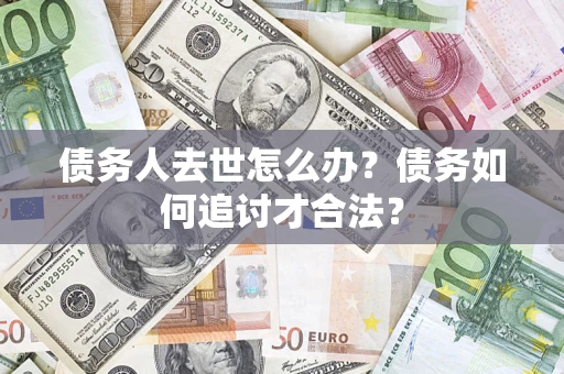济南债务人去世怎么办？债务如何追讨才合法？