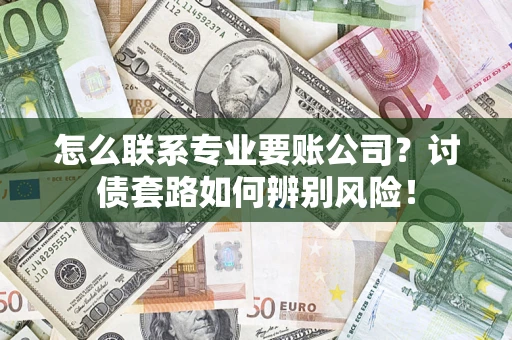 济南怎么联系专业要账公司？讨债套路如何辨别风险！