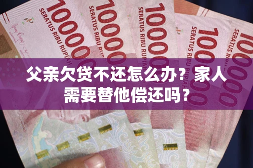 济南父亲欠贷不还怎么办？家人需要替他偿还吗？