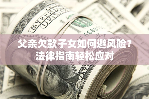 济南父亲欠款子女如何避风险？法律指南轻松应对