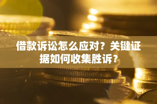 济南借款诉讼怎么应对？关键证据如何收集胜诉？