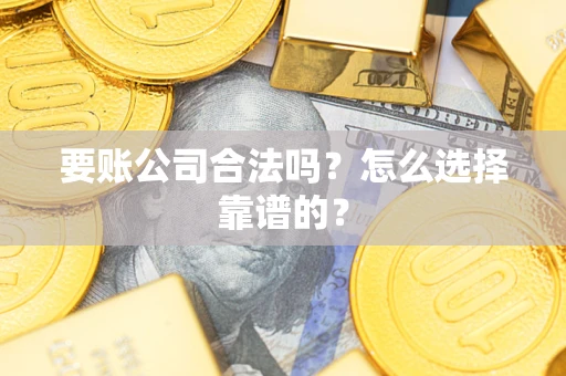 济南要账公司合法吗？怎么选择靠谱的？