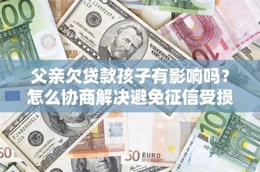 济南父亲欠贷款孩子有影响吗？怎么协商解决避免征信受损？