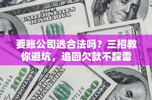 济南要账公司选合法吗？三招教你避坑，追回欠款不踩雷