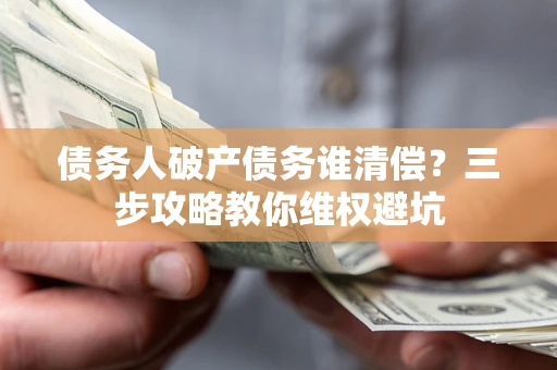 济南债务人破产债务谁清偿?三步攻略教你维权避坑 济南债务人破产债务谁清偿?三步攻略教你维权避坑