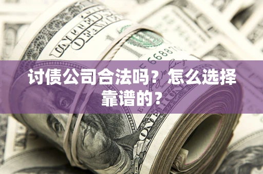 济南讨债公司合法吗？怎么选择靠谱的？