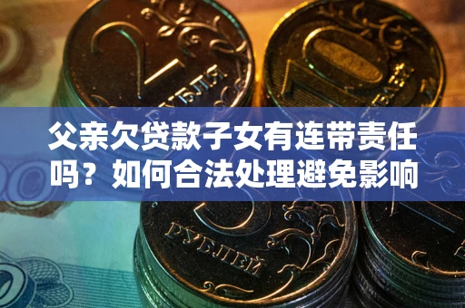 济南父亲欠贷款子女有连带责任吗？如何合法处理避免影响？