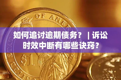 济南如何追讨逾期债务？ | 诉讼时效中断有哪些诀窍？