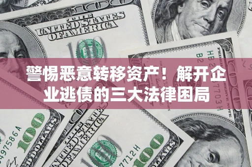 济南警惕恶意转移资产！解开企业逃债的三大法律困局
