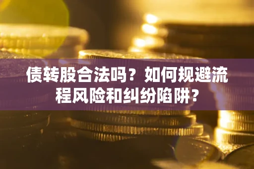 济南债转股合法吗？如何规避流程风险和纠纷陷阱？
