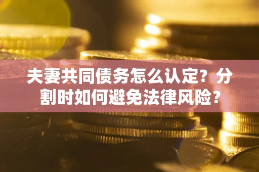 济南夫妻共同债务怎么认定？分割时如何避免法律风险？