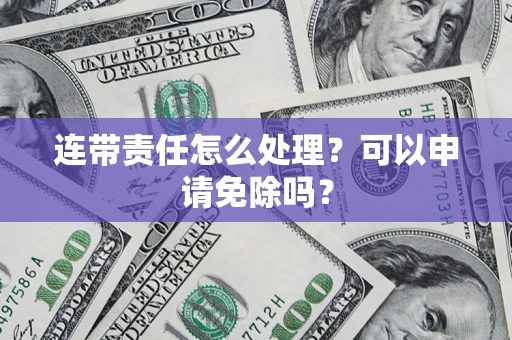 济南连带责任怎么处理？可以申请免除吗？