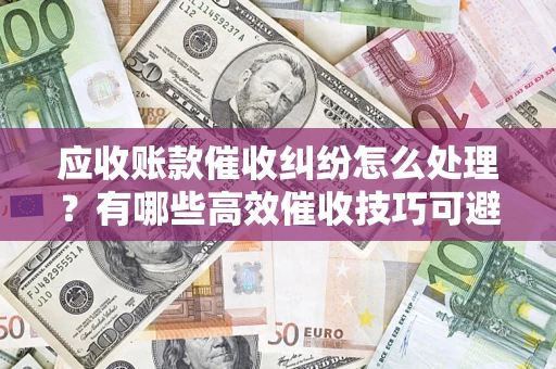 济南应收账款催收纠纷怎么处理？有哪些高效催收技巧可避免坏账？
