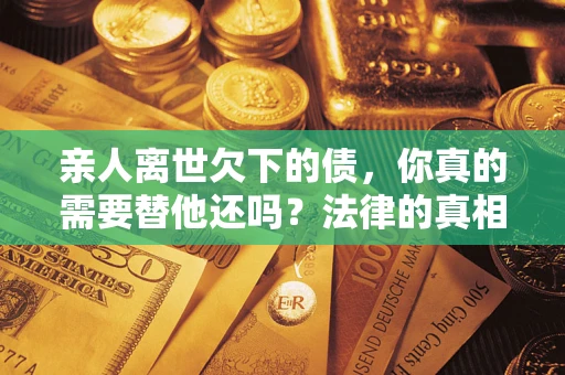 济南亲人离世欠下的债，你真的需要替他还吗？法律的真相或许与你想的不一样