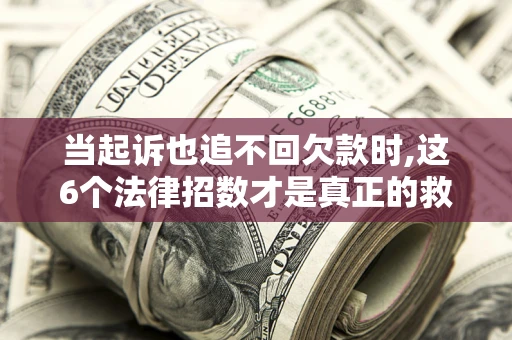 济南当起诉也追不回欠款时,这6个法律招数才是真正的救命稻草