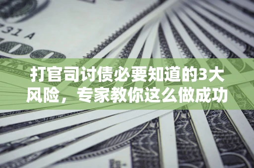 济南打官司讨债必要知道的3大风险，专家教你这么做成功率飙升