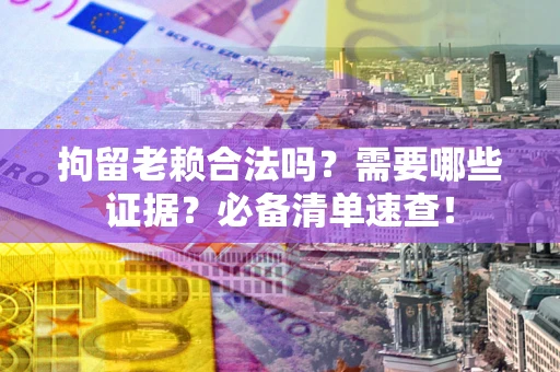 济南拘留老赖合法吗？需要哪些证据？必备清单速查！