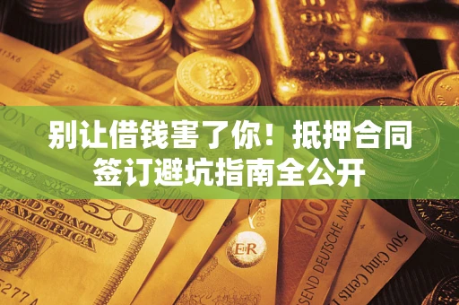 济南别让借钱害了你！抵押合同签订避坑指南全公开