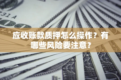 济南应收账款质押怎么操作？有哪些风险要注意？