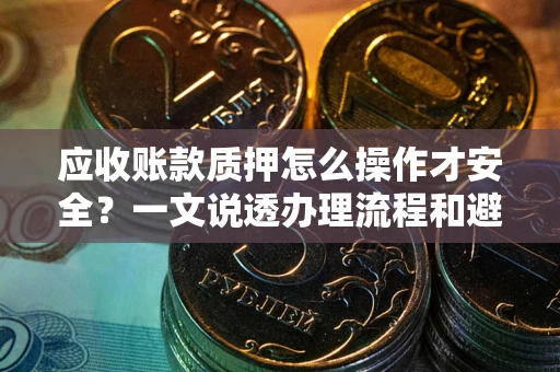 济南应收账款质押怎么操作才安全？一文说透办理流程和避险绝招